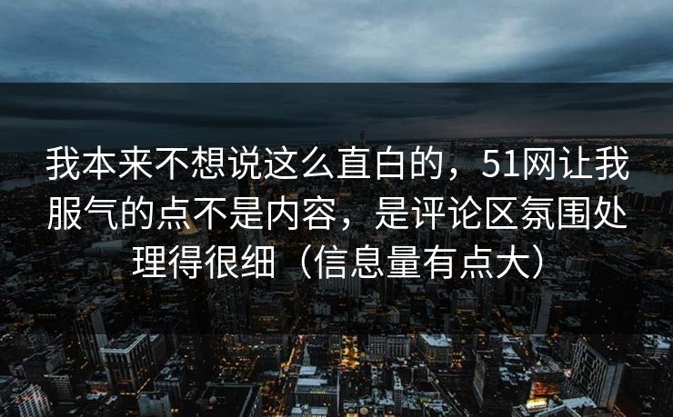 我本来不想说这么直白的，51网让我服气的点不是内容，是评论区氛围处理得很细（信息量有点大）