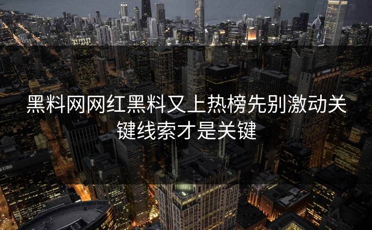 黑料网网红黑料又上热榜先别激动关键线索才是关键