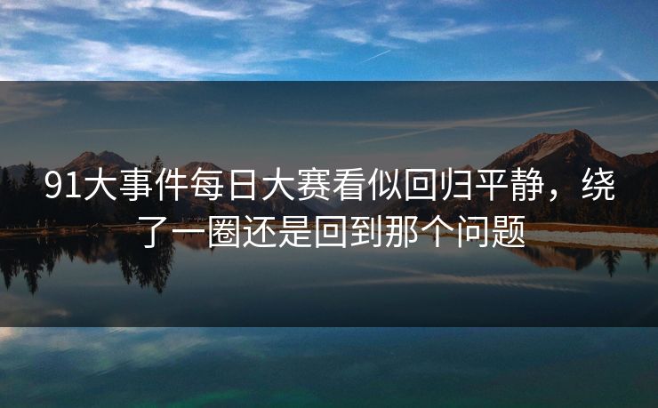91大事件每日大赛看似回归平静，绕了一圈还是回到那个问题