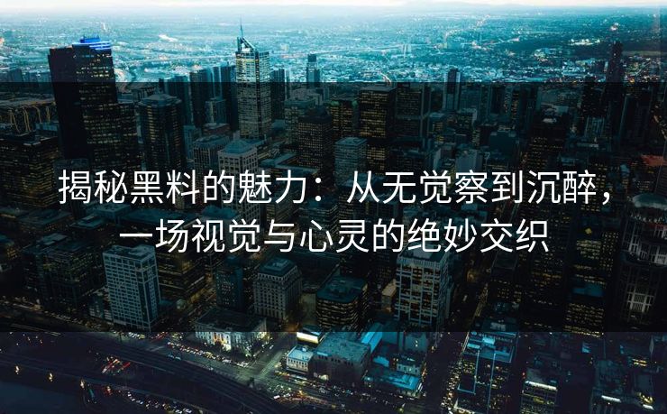 揭秘黑料的魅力：从无觉察到沉醉，一场视觉与心灵的绝妙交织