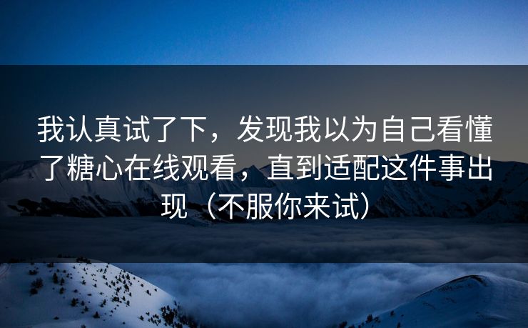 我认真试了下，发现我以为自己看懂了糖心在线观看，直到适配这件事出现（不服你来试）