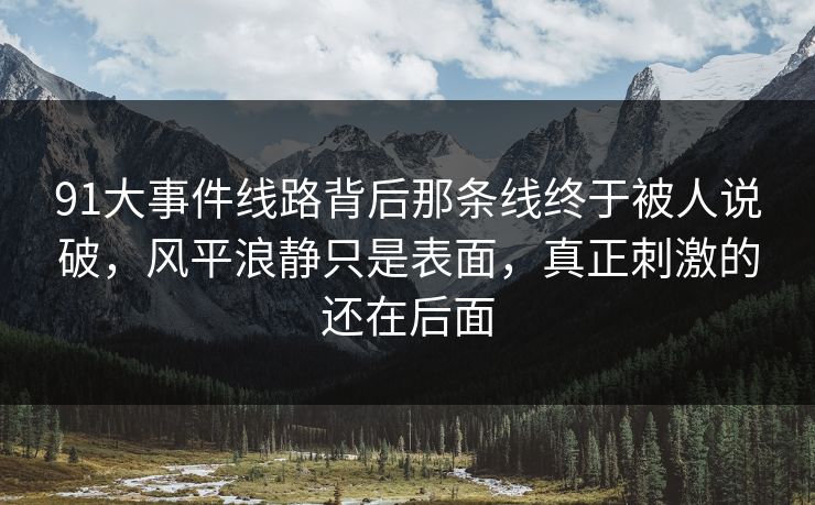 91大事件线路背后那条线终于被人说破，风平浪静只是表面，真正刺激的还在后面