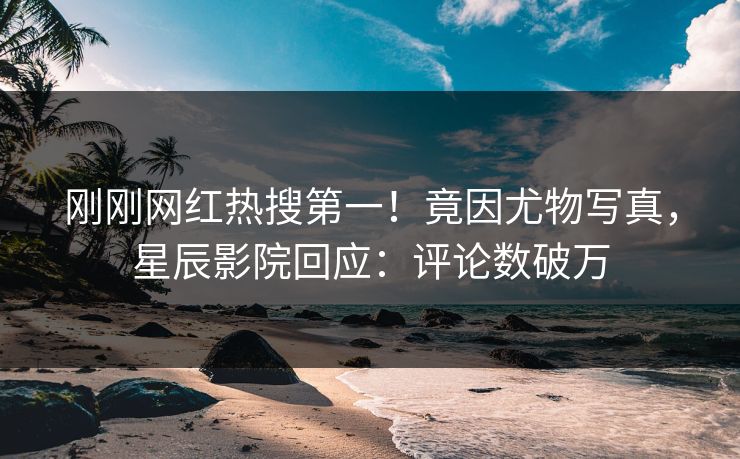 刚刚网红热搜第一!竟因尤物写真,星辰影院回应:评论数破万