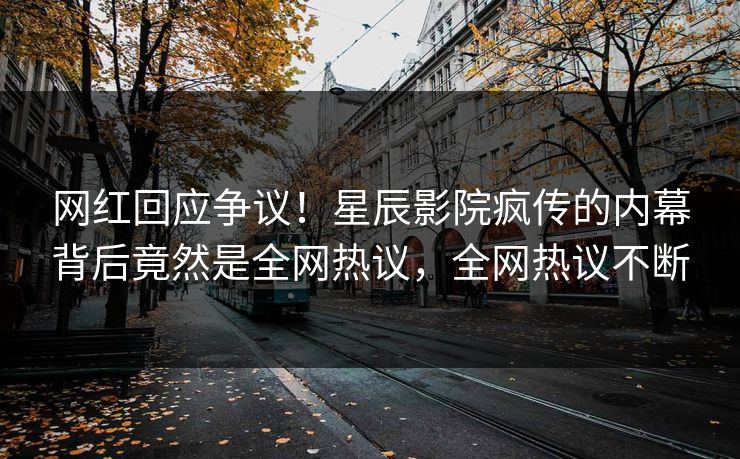 网红回应争议!星辰影院疯传的内幕背后竟然是全网热议,全网热议不断