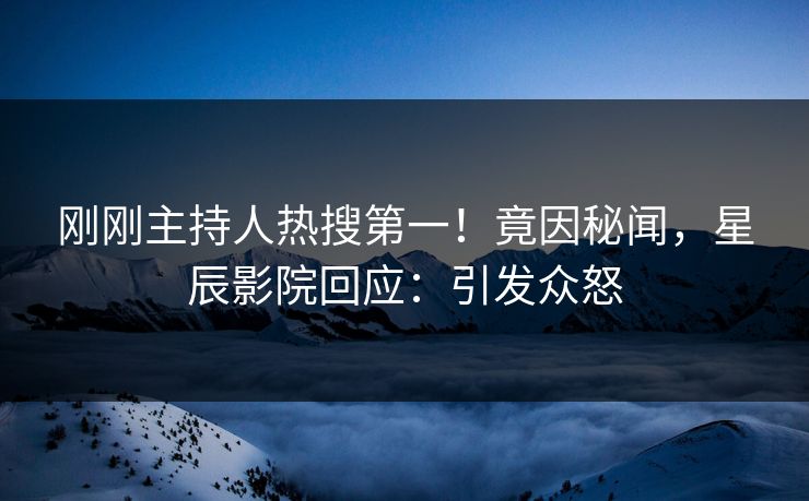 刚刚主持人热搜第一！竟因秘闻，星辰影院回应：引发众怒