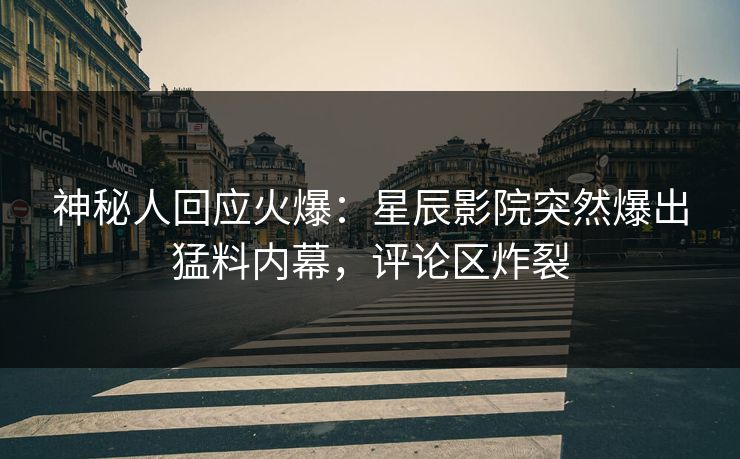 神秘人回应火爆：星辰影院突然爆出猛料内幕，评论区炸裂