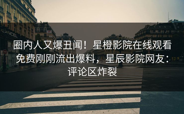 圈内人又爆丑闻!星橙影院在线观看免费刚刚流出爆料,星辰影院网友:评论区炸裂