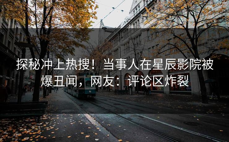 探秘冲上热搜！当事人在星辰影院被爆丑闻，网友：评论区炸裂