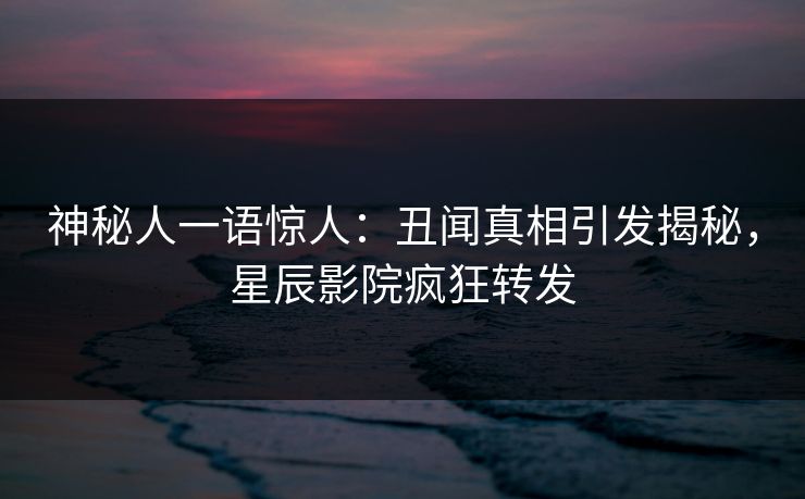 神秘人一语惊人:丑闻真相引发揭秘,星辰影院疯狂转发