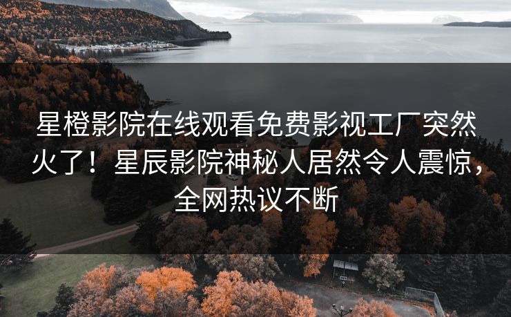 星橙影院在线观看免费影视工厂突然火了！星辰影院神秘人居然令人震惊，全网热议不断