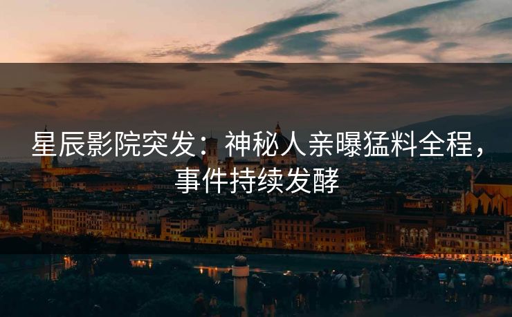 星辰影院突发：神秘人亲曝猛料全程，事件持续发酵