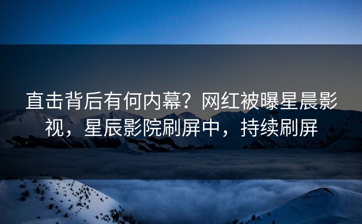 直击背后有何内幕？网红被曝星晨影视，星辰影院刷屏中，持续刷屏