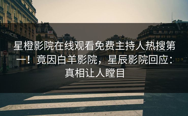 星橙影院在线观看免费主持人热搜第一!竟因白羊影院,星辰影院回应:真相让人瞠目
