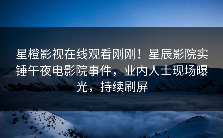 星橙影视在线观看刚刚！星辰影院实锤午夜电影院事件，业内人士现场曝光，持续刷屏