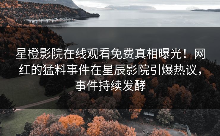 星橙影院在线观看免费真相曝光！网红的猛料事件在星辰影院引爆热议，事件持续发酵