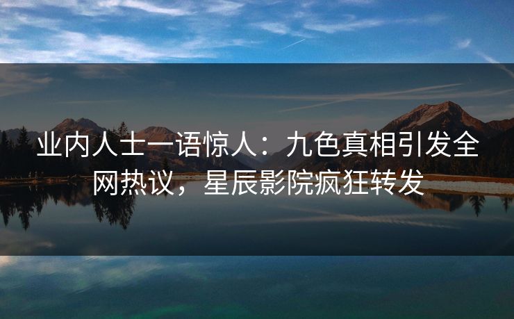 业内人士一语惊人：九色真相引发全网热议，星辰影院疯狂转发