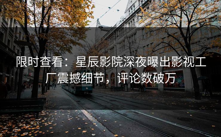 限时查看:星辰影院深夜曝出影视工厂震撼细节,评论数破万