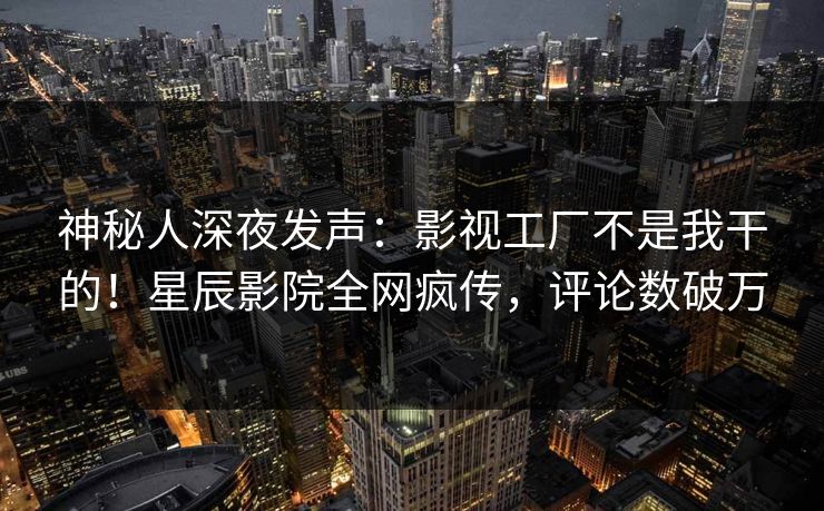 神秘人深夜发声：影视工厂不是我干的！星辰影院全网疯传，评论数破万