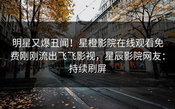 明星又爆丑闻！星橙影院在线观看免费刚刚流出飞飞影视，星辰影院网友：持续刷屏