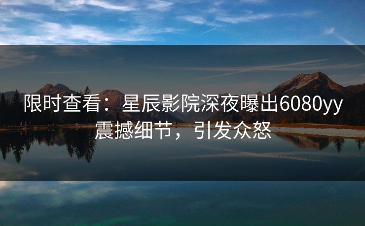 限时查看：星辰影院深夜曝出6080yy震撼细节，引发众怒