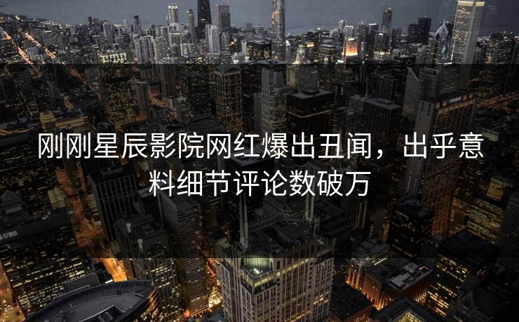 刚刚星辰影院网红爆出丑闻，出乎意料细节评论数破万