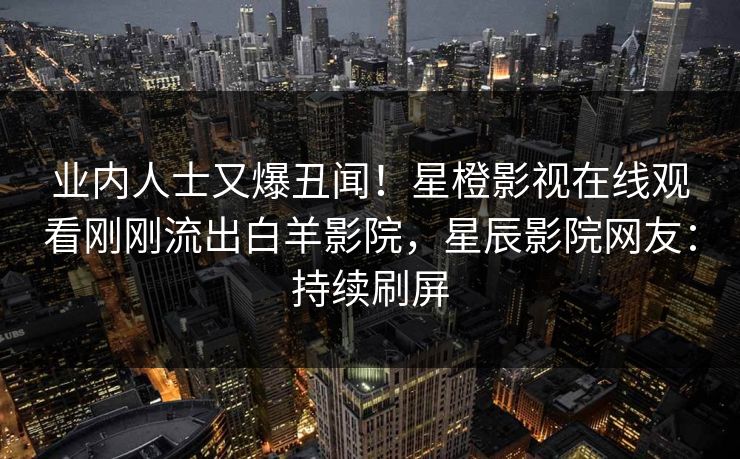 业内人士又爆丑闻!星橙影视在线观看刚刚流出白羊影院,星辰影院网友:持续刷屏