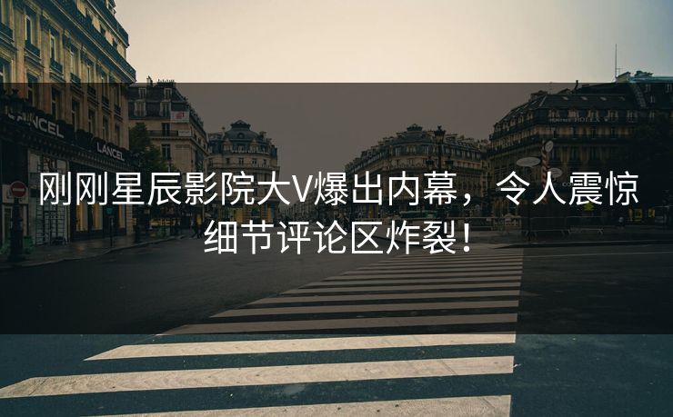 刚刚星辰影院大V爆出内幕，令人震惊细节评论区炸裂！