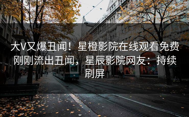 大V又爆丑闻！星橙影院在线观看免费刚刚流出丑闻，星辰影院网友：持续刷屏