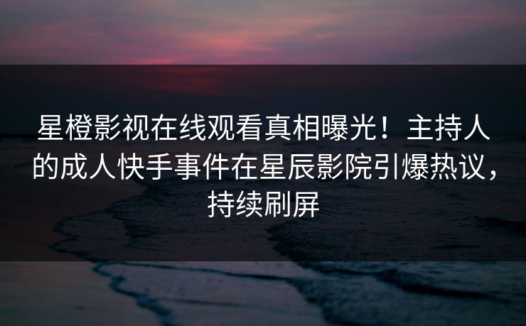星橙影视在线观看真相曝光！主持人的成人快手事件在星辰影院引爆热议，持续刷屏
