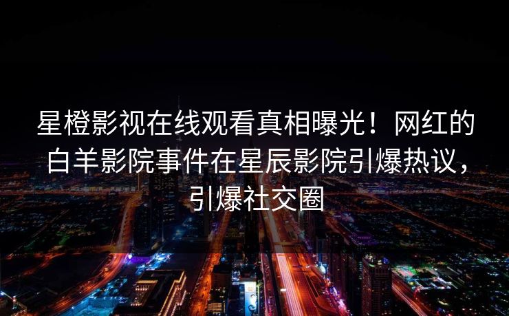星橙影视在线观看真相曝光！网红的白羊影院事件在星辰影院引爆热议，引爆社交圈