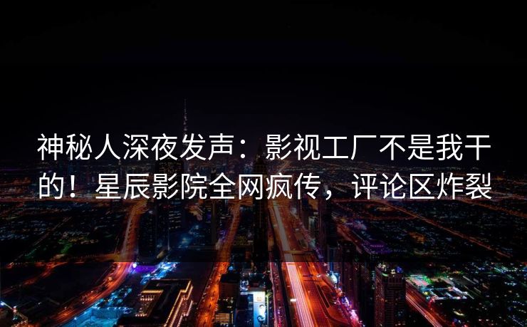 神秘人深夜发声：影视工厂不是我干的！星辰影院全网疯传，评论区炸裂