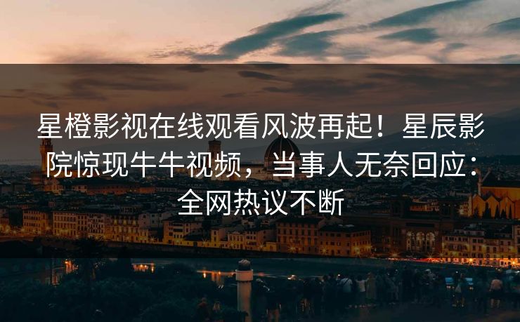星橙影视在线观看风波再起！星辰影院惊现牛牛视频，当事人无奈回应：全网热议不断