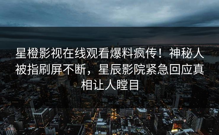 星橙影视在线观看爆料疯传！神秘人被指刷屏不断，星辰影院紧急回应真相让人瞠目