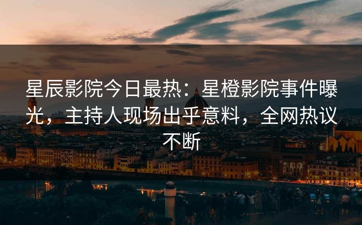 星辰影院今日最热:星橙影院事件曝光,主持人现场出乎意料,全网热议不断