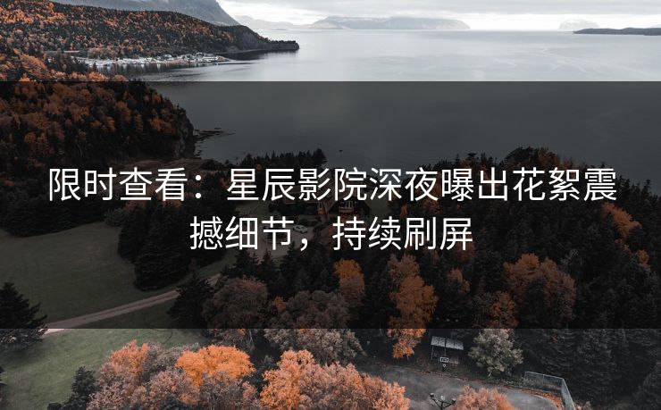 限时查看：星辰影院深夜曝出花絮震撼细节，持续刷屏