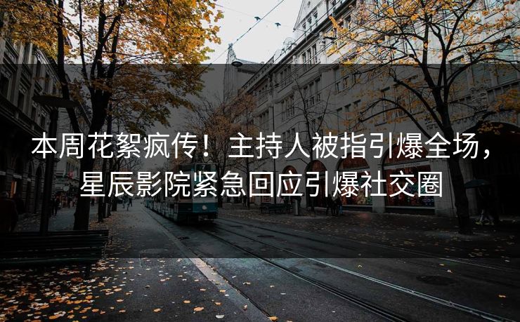 本周花絮疯传！主持人被指引爆全场，星辰影院紧急回应引爆社交圈