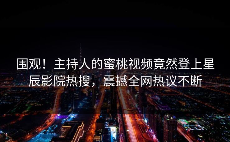 围观！主持人的蜜桃视频竟然登上星辰影院热搜，震撼全网热议不断