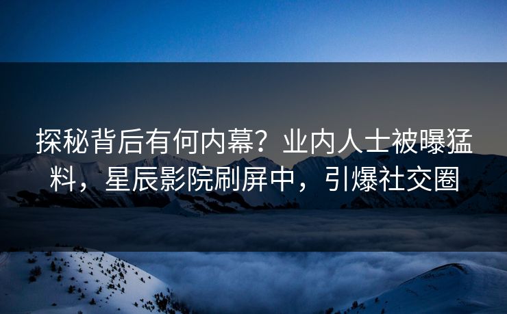 探秘背后有何内幕？业内人士被曝猛料，星辰影院刷屏中，引爆社交圈