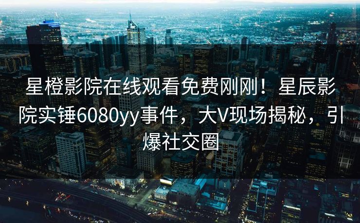 星橙影院在线观看免费刚刚！星辰影院实锤6080yy事件，大V现场揭秘，引爆社交圈