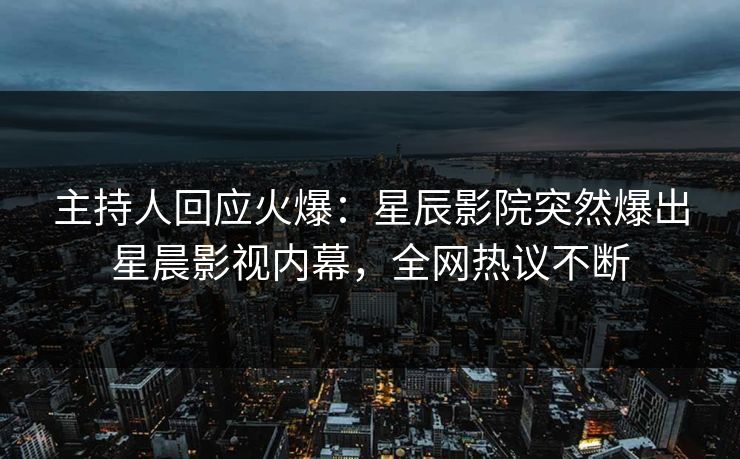 主持人回应火爆：星辰影院突然爆出星晨影视内幕，全网热议不断