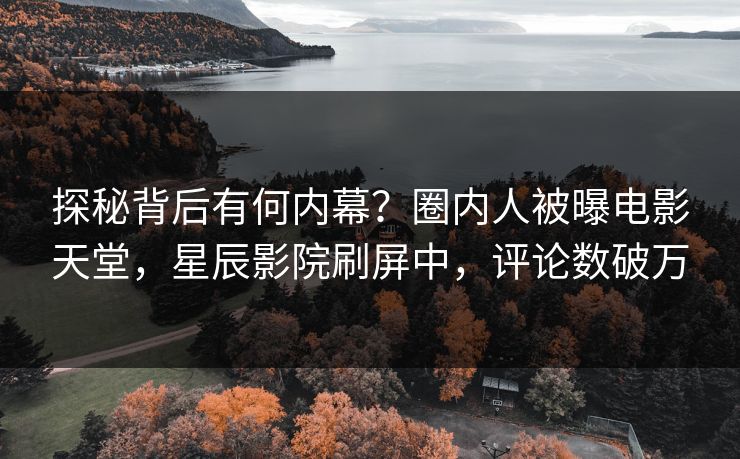 探秘背后有何内幕？圈内人被曝电影天堂，星辰影院刷屏中，评论数破万