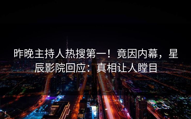 昨晚主持人热搜第一!竟因内幕,星辰影院回应:真相让人瞠目