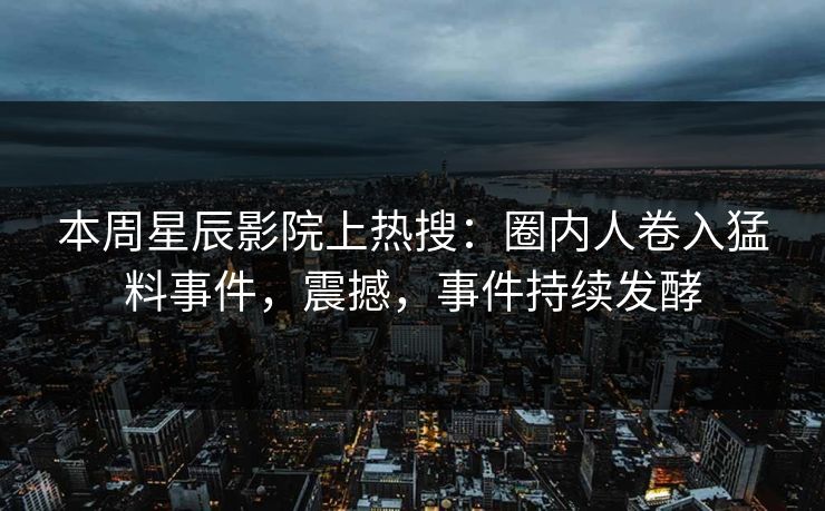 本周星辰影院上热搜:圈内人卷入猛料事件,震撼,事件持续发酵