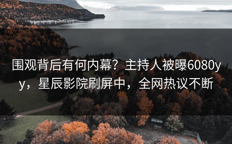 围观背后有何内幕？主持人被曝6080yy，星辰影院刷屏中，全网热议不断