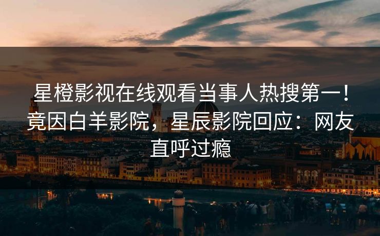 星橙影视在线观看当事人热搜第一！竟因白羊影院，星辰影院回应：网友直呼过瘾