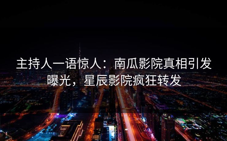 主持人一语惊人：南瓜影院真相引发曝光，星辰影院疯狂转发