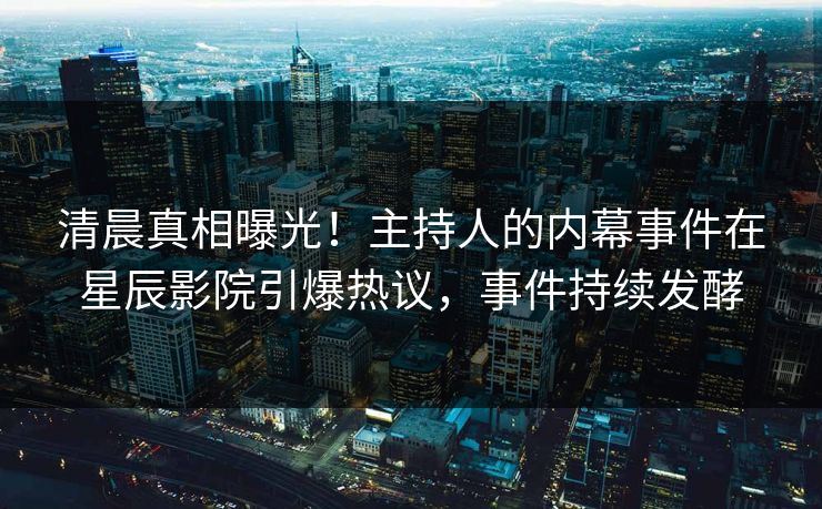 清晨真相曝光！主持人的内幕事件在星辰影院引爆热议，事件持续发酵