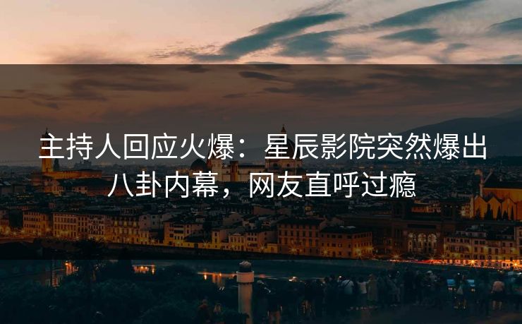 主持人回应火爆：星辰影院突然爆出八卦内幕，网友直呼过瘾