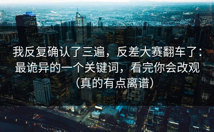 我反复确认了三遍，反差大赛翻车了：最诡异的一个关键词，看完你会改观（真的有点离谱）
