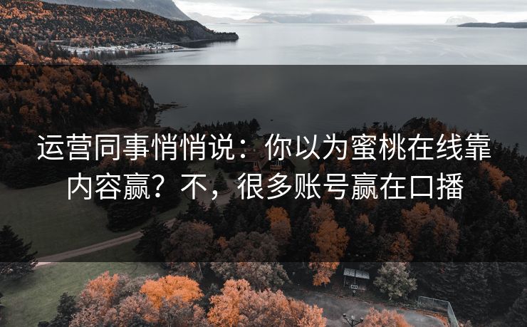 运营同事悄悄说：你以为蜜桃在线靠内容赢？不，很多账号赢在口播